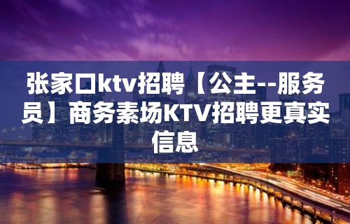 张家口ktv招聘【公主--服务员】商务素场KTV招聘更真实信息