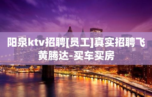 阳泉ktv招聘[员工]真实招聘飞黄腾达-买车买房