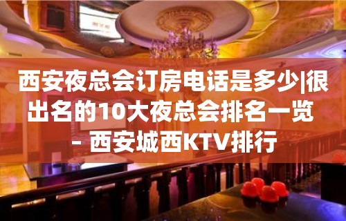 西安夜总会订房电话是多少|很出名的10大夜总会排名一览 – 西安城西KTV排行