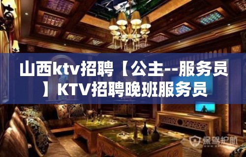 山西ktv招聘【公主--服务员】KTV招聘晚班服务员