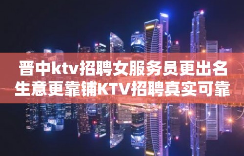 晋中ktv招聘女服务员更出名生意更靠铺KTV招聘真实可靠