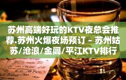 苏州高端好玩的KTV夜总会推荐.苏州火爆夜场预订 – 苏州姑苏/沧浪/金阊/平江KTV排行