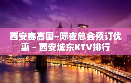 西安赛高国~际夜总会预订优惠 – 西安城东KTV排行