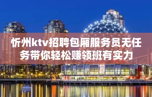 忻州ktv招聘包厢服务员无任务带你轻松赚领班有实力