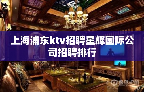 上海浦东ktv招聘星辉国际公司招聘排行