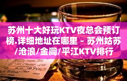 苏州十大好玩KTV夜总会预订榜.详细地址在哪里 – 苏州姑苏/沧浪/金阊/平江KTV排行