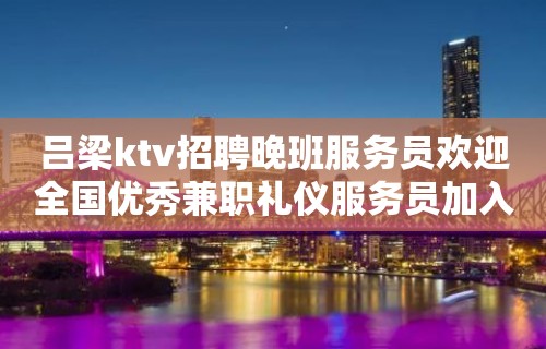 吕梁ktv招聘晚班服务员欢迎全国优秀兼职礼仪服务员加入