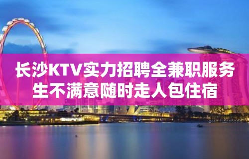 长沙KTV实力招聘全兼职服务生不满意随时走人包住宿