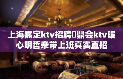 上海嘉定ktv招聘沄鼎会ktv暖心明哲亲带上班真实直招