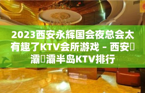 2023西安永辉国会夜总会太有趣了KTV会所游戏 – 西安浐灞浐灞半岛KTV排行