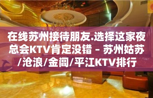 在线苏州接待朋友.选择这家夜总会KTV肯定没错 – 苏州姑苏/沧浪/金阊/平江KTV排行