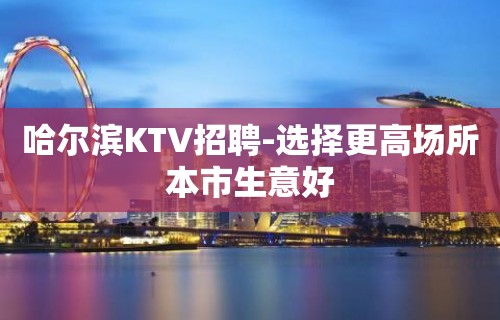 哈尔滨KTV招聘-选择更高场所本市生意好