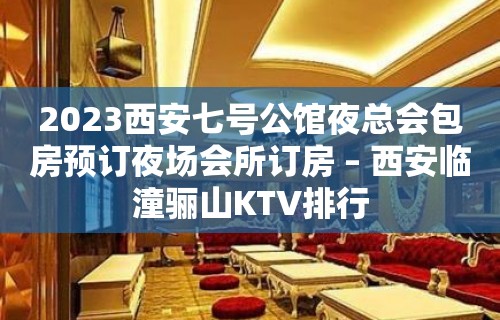 2023西安七号公馆夜总会包房预订夜场会所订房 – 西安临潼骊山KTV排行