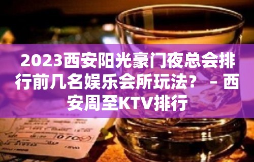 2023西安阳光豪门夜总会排行前几名娱乐会所玩法？ – 西安周至KTV排行