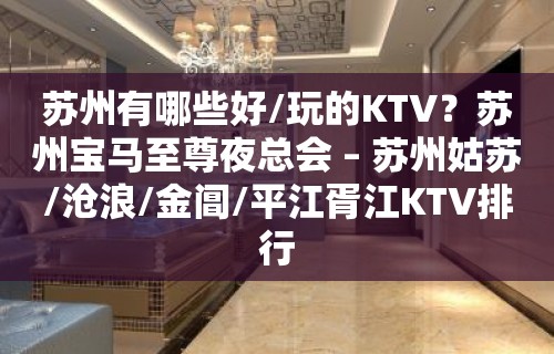 苏州有哪些好/玩的KTV？苏州宝马至尊夜总会 – 苏州姑苏/沧浪/金阊/平江胥江KTV排行