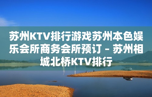 苏州KTV排行游戏苏州本色娱乐会所商务会所预订 – 苏州相城北桥KTV排行