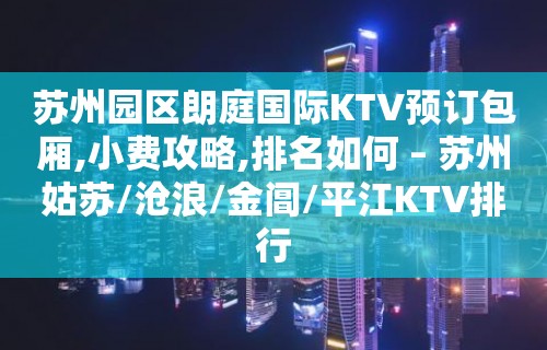 苏州园区朗庭国际KTV预订包厢,小费攻略,排名如何 – 苏州姑苏/沧浪/金阊/平江KTV排行