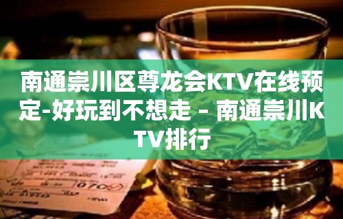 南通崇川区尊龙会KTV在线预定-好玩到不想走 – 南通崇川KTV排行