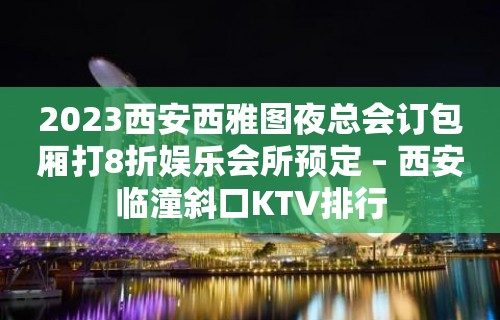 2023西安西雅图夜总会订包厢打8折娱乐会所预定 – 西安临潼斜口KTV排行