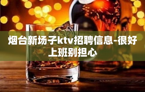 烟台新场子ktv招聘信息-很好上班别担心