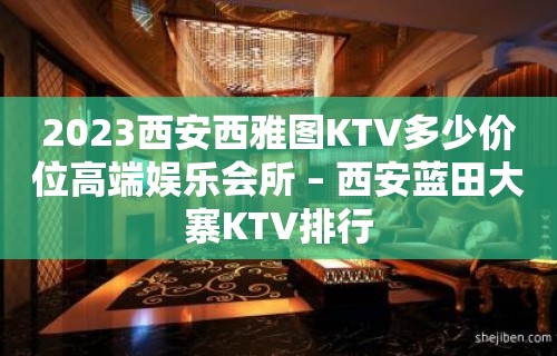 2023西安西雅图KTV多少价位高端娱乐会所 – 西安蓝田大寨KTV排行