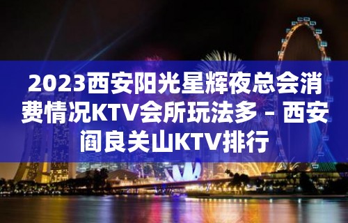 2023西安阳光星辉夜总会消费情况KTV会所玩法多 – 西安阎良关山KTV排行