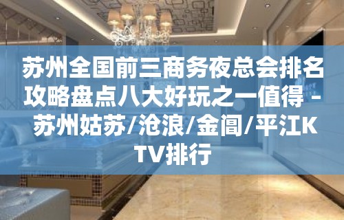 苏州全国前三商务夜总会排名攻略盘点八大好玩之一值得 – 苏州姑苏/沧浪/金阊/平江KTV排行