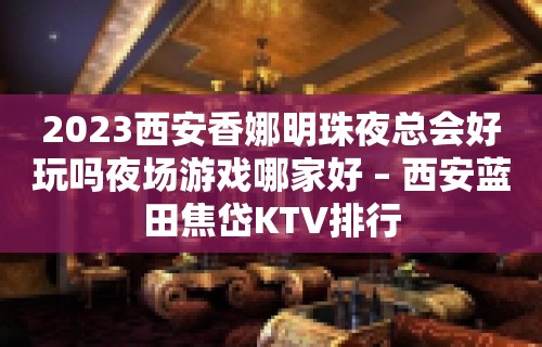 2023西安香娜明珠夜总会好玩吗夜场游戏哪家好 – 西安蓝田焦岱KTV排行