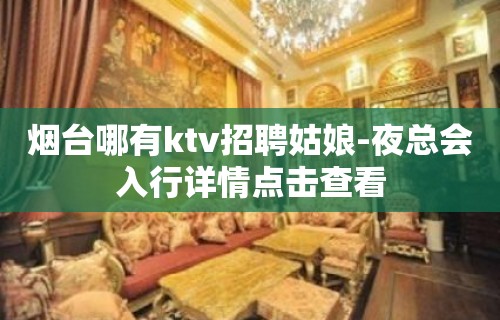 烟台哪有ktv招聘姑娘-夜总会入行详情点击查看