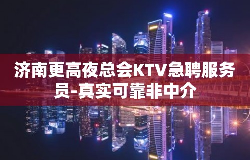 济南更高夜总会KTV急聘服务员-真实可靠非中介