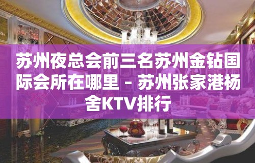 苏州夜总会前三名苏州金钻国际会所在哪里 – 苏州张家港杨舍KTV排行