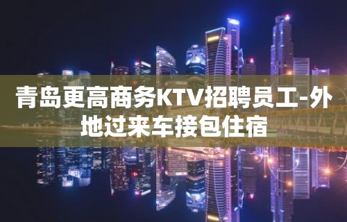 青岛更高商务KTV招聘员工-外地过来车接包住宿