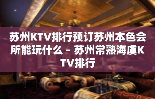 苏州KTV排行预订苏州本色会所能玩什么 – 苏州常熟海虞KTV排行