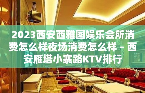 2023西安西雅图娱乐会所消费怎么样夜场消费怎么样 – 西安雁塔小寨路KTV排行