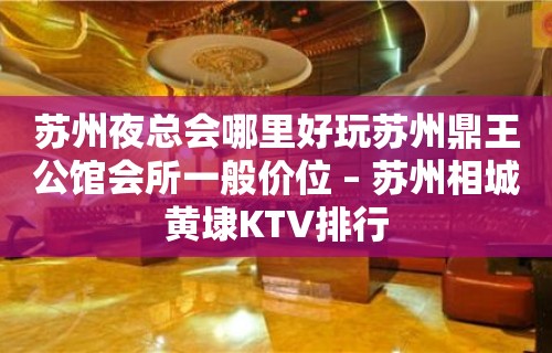 苏州夜总会哪里好玩苏州鼎王公馆会所一般价位 – 苏州相城黄埭KTV排行