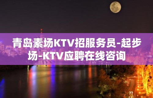 青岛素场KTV招服务员-起步场-KTV应聘在线咨询