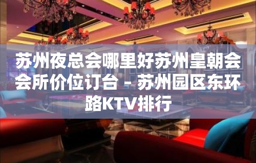 苏州夜总会哪里好苏州皇朝会会所价位订台 – 苏州园区东环路KTV排行