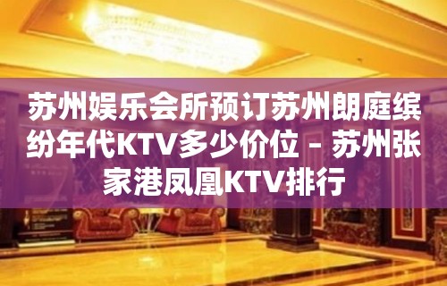 苏州娱乐会所预订苏州朗庭缤纷年代KTV多少价位 – 苏州张家港凤凰KTV排行