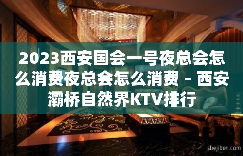 2023西安国会一号夜总会怎么消费夜总会怎么消费 – 西安灞桥自然界KTV排行