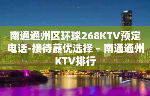 南通通州区环球268KTV预定电话-接待蕞优选择 – 南通通州KTV排行