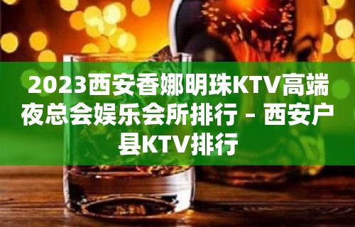 2023西安香娜明珠KTV高端夜总会娱乐会所排行 – 西安户县KTV排行