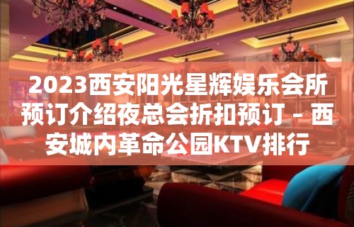 2023西安阳光星辉娱乐会所预订介绍夜总会折扣预订 – 西安城内革命公园KTV排行