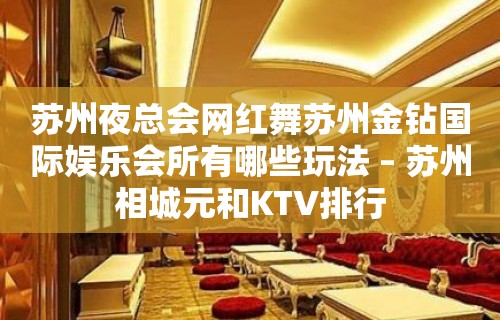 苏州夜总会网红舞苏州金钻国际娱乐会所有哪些玩法 – 苏州相城元和KTV排行