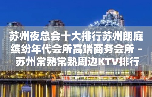 苏州夜总会十大排行苏州朗庭缤纷年代会所高端商务会所 – 苏州常熟常熟周边KTV排行