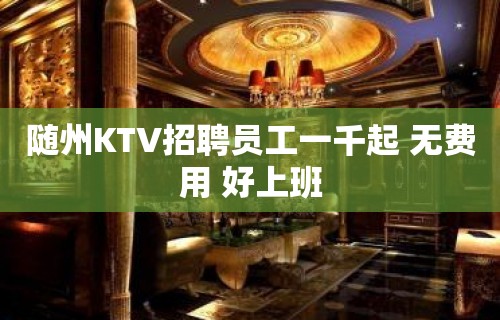 随州KTV招聘员工一千起 无费用 好上班