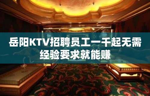 岳阳KTV招聘员工一千起无需经验要求就能赚