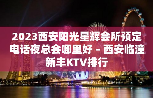 2023西安阳光星辉会所预定电话夜总会哪里好 – 西安临潼新丰KTV排行