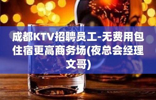 成都KTV招聘员工-无费用包住宿更高商务场(夜总会经理文哥)