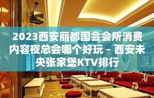 2023西安丽都国会会所消费内容夜总会哪个好玩 – 西安未央张家堡KTV排行