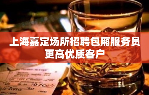 上海嘉定场所招聘包厢服务员更高优质客户